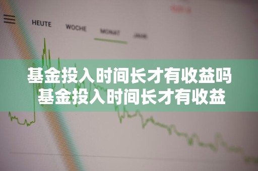 基金投入时间长才有收益吗 基金投入时间长才有收益吗知乎