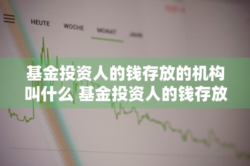 基金投资人的钱存放的机构叫什么 基金投资人的钱存放的机构叫什么名字