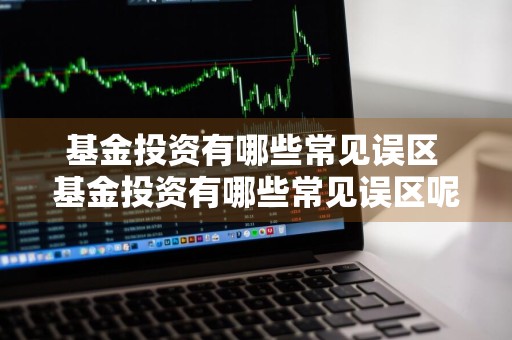基金投资有哪些常见误区 基金投资有哪些常见误区呢