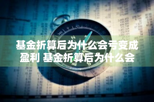 基金折算后为什么会亏变成盈利 基金折算后为什么会亏变成盈利了