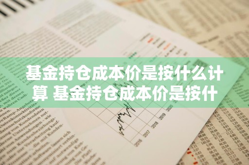 基金持仓成本价是按什么计算 基金持仓成本价是按什么计算的