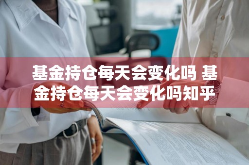基金持仓每天会变化吗 基金持仓每天会变化吗知乎
