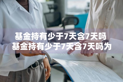 基金持有少于7天含7天吗 基金持有少于7天含7天吗为什么