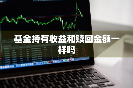 基金持有收益和赎回金额一样吗