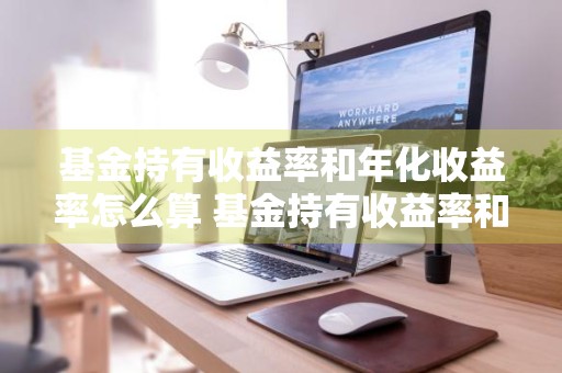 基金持有收益率和年化收益率怎么算 基金持有收益率和年化收益率怎么算的