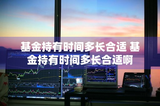 基金持有时间多长合适 基金持有时间多长合适啊