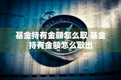 基金持有金额怎么取 基金持有金额怎么取出