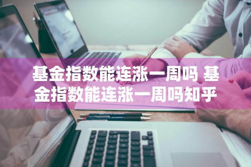 基金指数能连涨一周吗 基金指数能连涨一周吗知乎