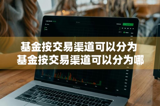 基金按交易渠道可以分为 基金按交易渠道可以分为哪几类