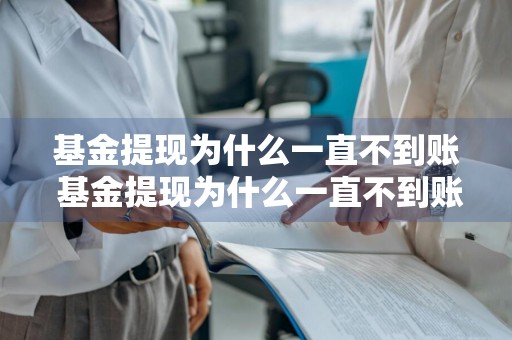 基金提现为什么一直不到账 基金提现为什么一直不到账呢