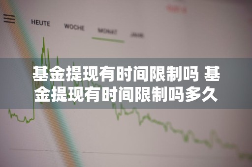 基金提现有时间限制吗 基金提现有时间限制吗多久