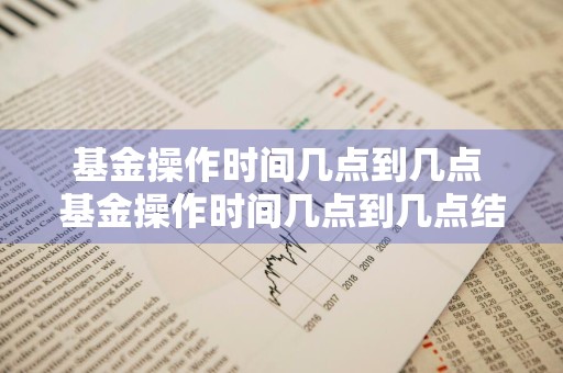 基金操作时间几点到几点 基金操作时间几点到几点结束