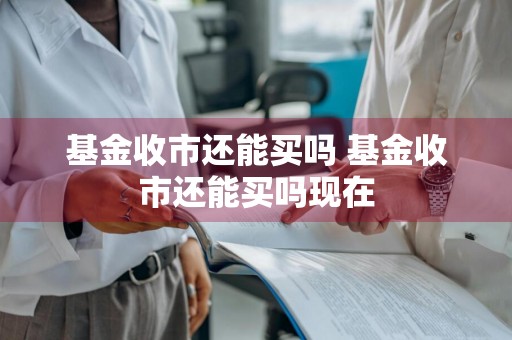基金收市还能买吗 基金收市还能买吗现在