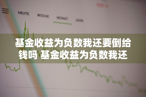 基金收益为负数我还要倒给钱吗 基金收益为负数我还要倒给钱吗是真的吗
