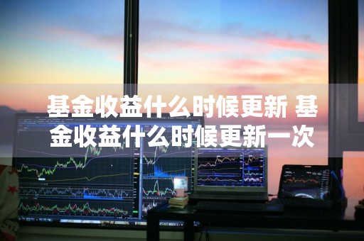 基金收益什么时候更新 基金收益什么时候更新一次
