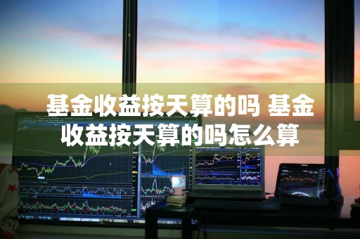 基金收益按天算的吗 基金收益按天算的吗怎么算