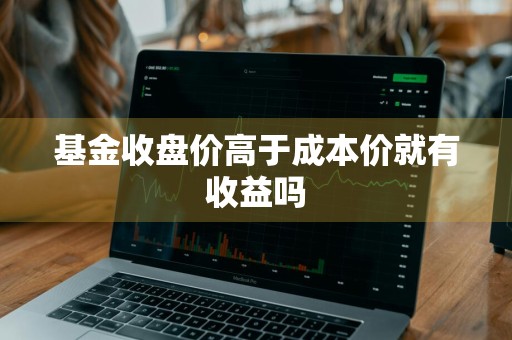 基金收盘价高于成本价就有收益吗