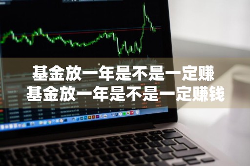 基金放一年是不是一定赚 基金放一年是不是一定赚钱
