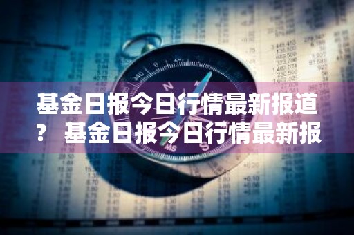 基金日报今日行情最新报道？ 基金日报今日行情最新报道视频