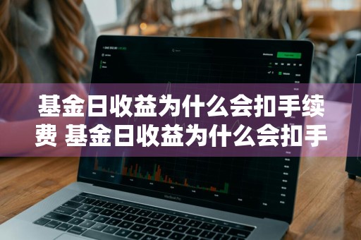基金日收益为什么会扣手续费 基金日收益为什么会扣手续费呢