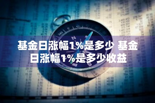 基金日涨幅1%是多少 基金日涨幅1%是多少收益