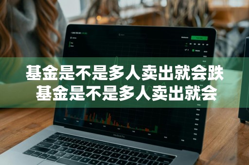 基金是不是多人卖出就会跌 基金是不是多人卖出就会跌呢