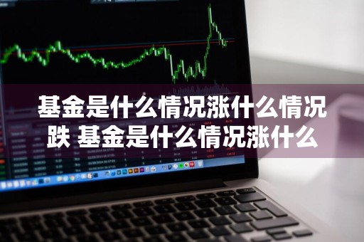 基金是什么情况涨什么情况跌 基金是什么情况涨什么情况跌呢