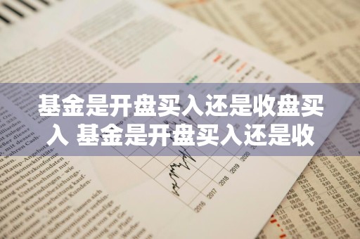 基金是开盘买入还是收盘买入 基金是开盘买入还是收盘买入好