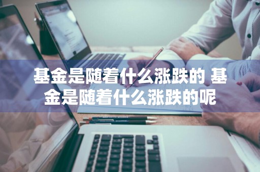 基金是随着什么涨跌的 基金是随着什么涨跌的呢