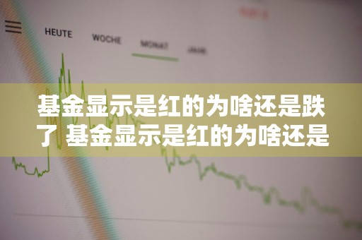基金显示是红的为啥还是跌了 基金显示是红的为啥还是跌了呢