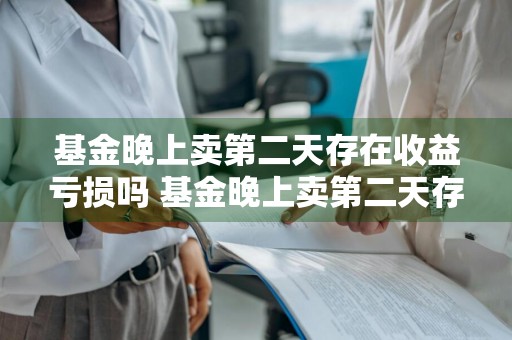 基金晚上卖第二天存在收益亏损吗 基金晚上卖第二天存在收益亏损吗