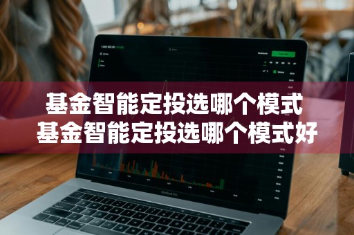 基金智能定投选哪个模式 基金智能定投选哪个模式好