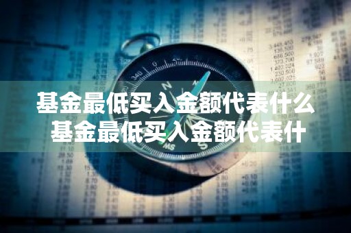 基金最低买入金额代表什么 基金最低买入金额代表什么意思