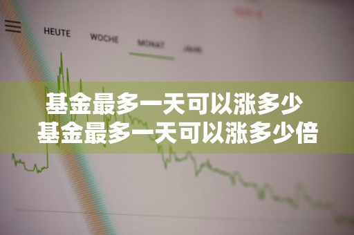 基金最多一天可以涨多少 基金最多一天可以涨多少倍