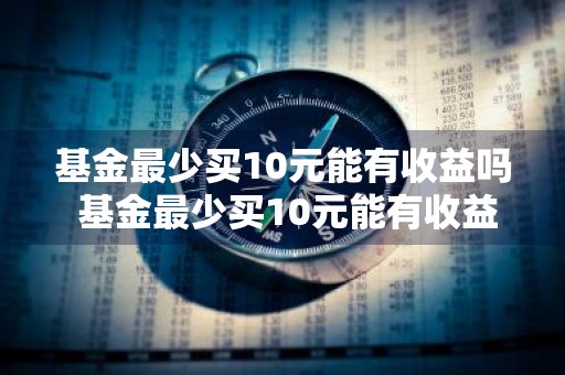 基金最少买10元能有收益吗 基金最少买10元能有收益吗知乎