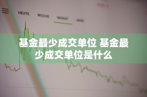 基金最少成交单位 基金最少成交单位是什么