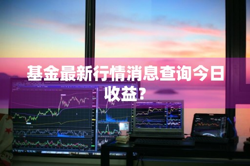 基金最新行情消息查询今日收益？