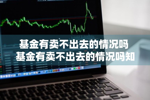 基金有卖不出去的情况吗 基金有卖不出去的情况吗知乎