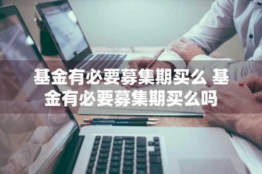 基金有必要募集期买么 基金有必要募集期买么吗