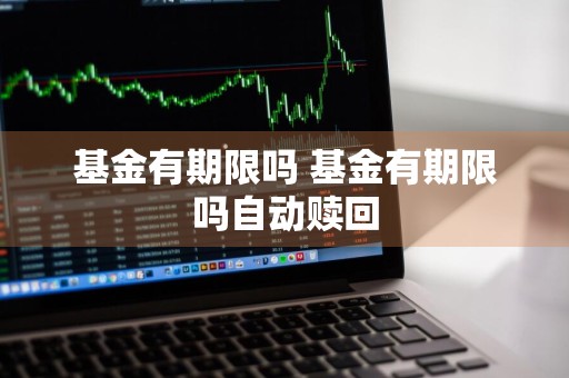 基金有期限吗 基金有期限吗自动赎回