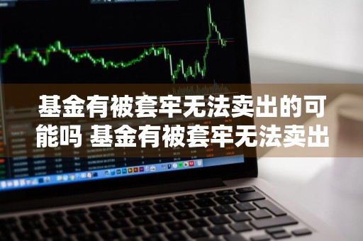 基金有被套牢无法卖出的可能吗 基金有被套牢无法卖出的可能吗知乎