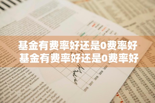 基金有费率好还是0费率好 基金有费率好还是0费率好呢
