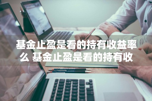 基金止盈是看的持有收益率么 基金止盈是看的持有收益率么吗