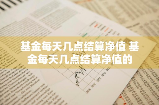 基金每天几点结算净值 基金每天几点结算净值的