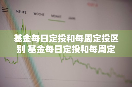 基金每日定投和每周定投区别 基金每日定投和每周定投区别在哪