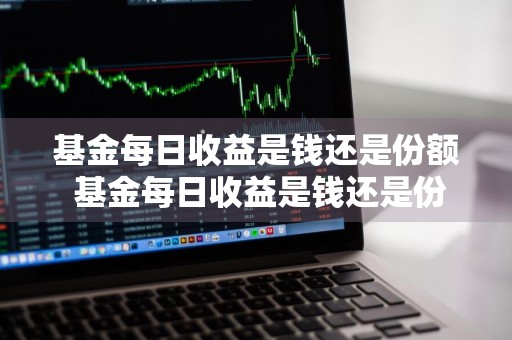 基金每日收益是钱还是份额 基金每日收益是钱还是份额