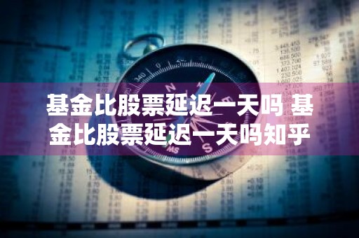 基金比股票延迟一天吗 基金比股票延迟一天吗知乎