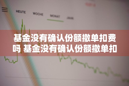 基金没有确认份额撤单扣费吗 基金没有确认份额撤单扣费吗怎么办
