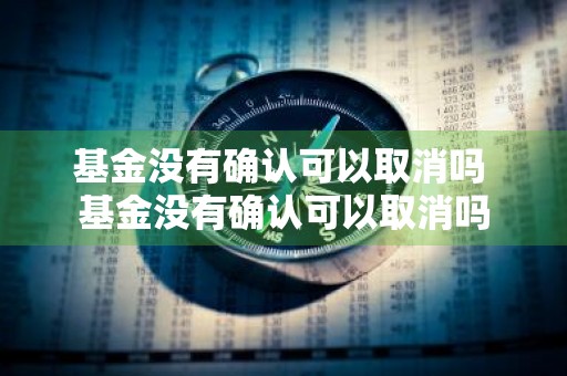 基金没有确认可以取消吗 基金没有确认可以取消吗