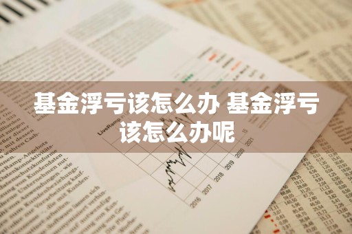 基金浮亏该怎么办 基金浮亏该怎么办呢